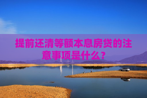 提前还清等额本息房贷的注意事项是什么？  第1张