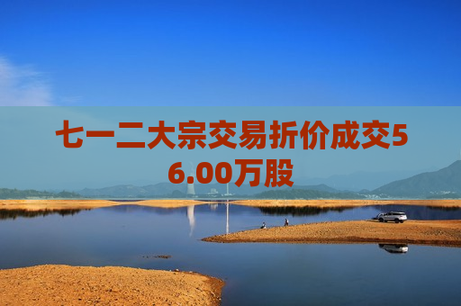 七一二大宗交易折价成交56.00万股