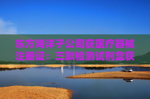 东方海洋子公司获医疗器械注册证：三款检测试剂盒获批  第1张