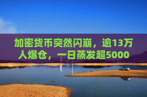 加密货币突然闪崩，逾13万人爆仓，一日蒸发超5000亿元  第1张