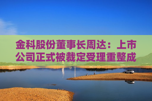 金科股份董事长周达：上市公司正式被裁定受理重整成功率高达100%，目前并无监管障碍  第1张