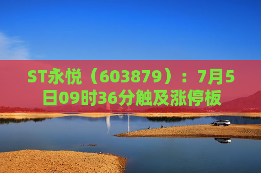 ST永悦（603879）：7月5日09时36分触及涨停板  第1张