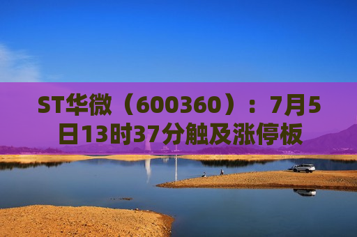 ST华微（600360）：7月5日13时37分触及涨停板  第1张