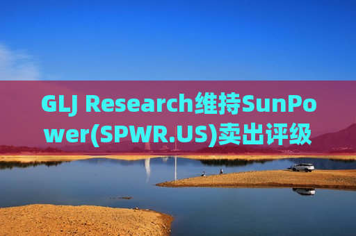 GLJ Research维持SunPower(SPWR.US)卖出评级，维持目标价1.61美元