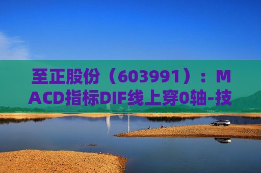 至正股份（603991）：MACD指标DIF线上穿0轴-技术指标上后市看多（07-09）