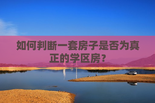 如何判断一套房子是否为真正的学区房？