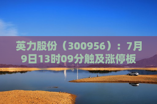 英力股份（300956）：7月9日13时09分触及涨停板