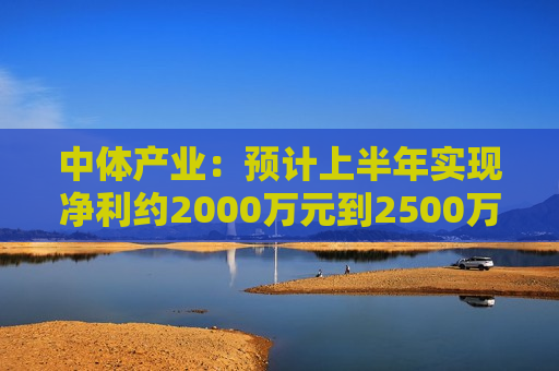 中体产业：预计上半年实现净利约2000万元到2500万元 同比扭亏