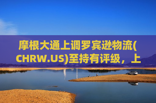 摩根大通上调罗宾逊物流(CHRW.US)至持有评级，上调目标价至87美元