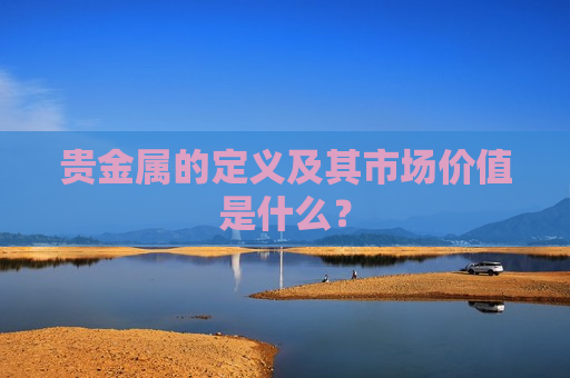 贵金属的定义及其市场价值是什么？