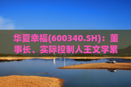 华夏幸福(600340.SH)：董事长、实际控制人王文学累计增持0.254%股份