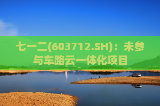 七一二(603712.SH)：未参与车路云一体化项目