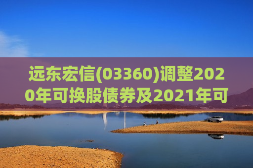 远东宏信(03360)调整2020年可换股债券及2021年可换股债券各自的换股价  第1张