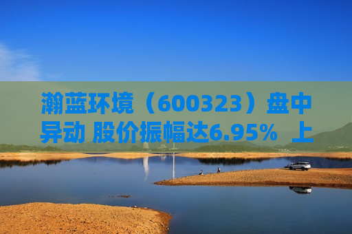 瀚蓝环境（600323）盘中异动 股价振幅达6.95%  上涨6.58%（07-08）