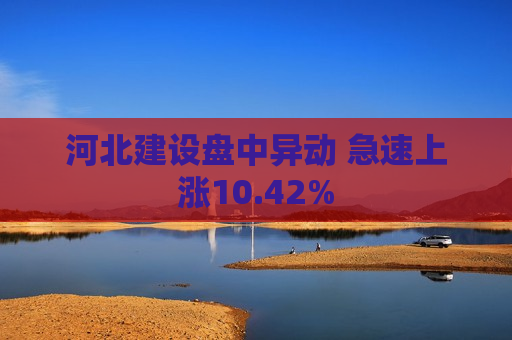 河北建设盘中异动 急速上涨10.42%