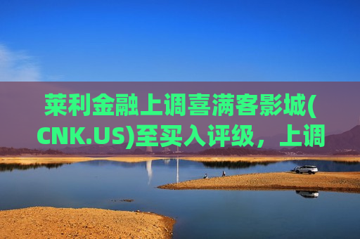 莱利金融上调喜满客影城(CNK.US)至买入评级，上调目标价至27美元