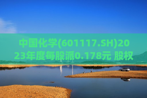 中国化学(601117.SH)2023年度每股派0.178元 股权登记日为7月12日