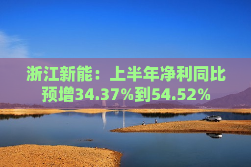 浙江新能：上半年净利同比预增34.37%到54.52%