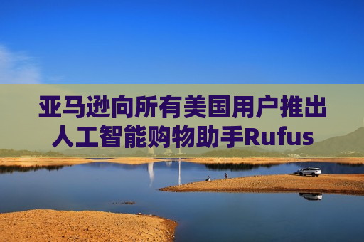 亚马逊向所有美国用户推出人工智能购物助手Rufus