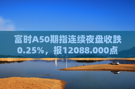 富时A50期指连续夜盘收跌0.25%，报12088.000点