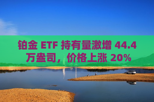 铂金 ETF 持有量激增 44.4 万盎司，价格上涨 20%