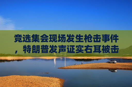 竞选集会现场发生枪击事件，特朗普发声证实右耳被击穿，同时“感谢美国特勤局”