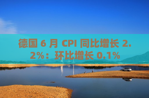 德国 6 月 CPI 同比增长 2.2%：环比增长 0.1%