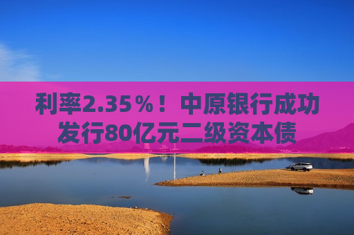 利率2.35％！中原银行成功发行80亿元二级资本债