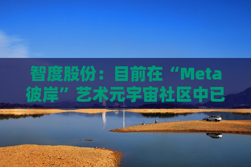 智度股份：目前在“Meta彼岸”艺术元宇宙社区中已建造多座元宇宙艺术展馆，并策划举办多项艺术展，发行了数百余款基于区块链技术的数字藏品  第1张