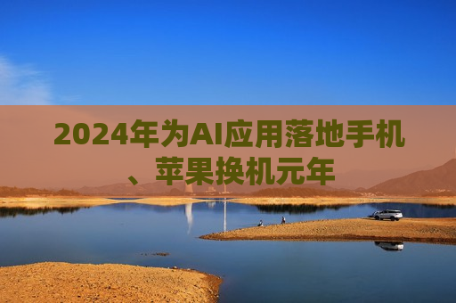 2024年为AI应用落地手机、苹果换机元年