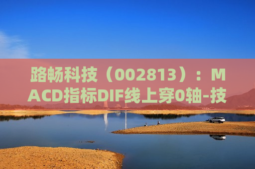 路畅科技（002813）：MACD指标DIF线上穿0轴-技术指标上后市看多（07-12）