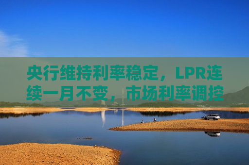 央行维持利率稳定，LPR连续一月不变，市场利率调控有待观察，央行维持利率稳定，LPR连续一月不变，市场利率调控待观察  第1张