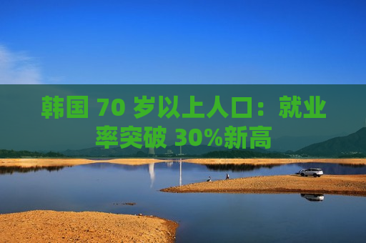 韩国 70 岁以上人口：就业率突破 30%新高