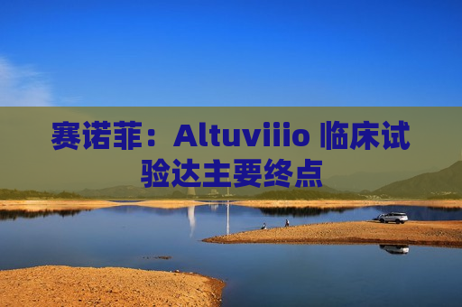 赛诺菲：Altuviiio 临床试验达主要终点