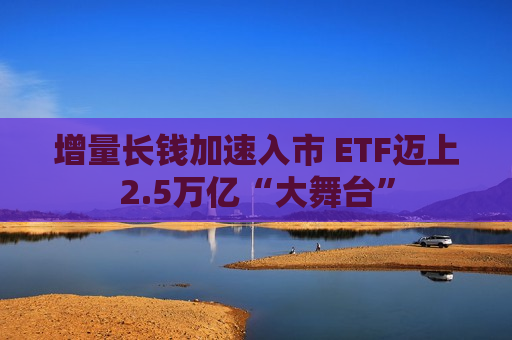 增量长钱加速入市 ETF迈上2.5万亿“大舞台”