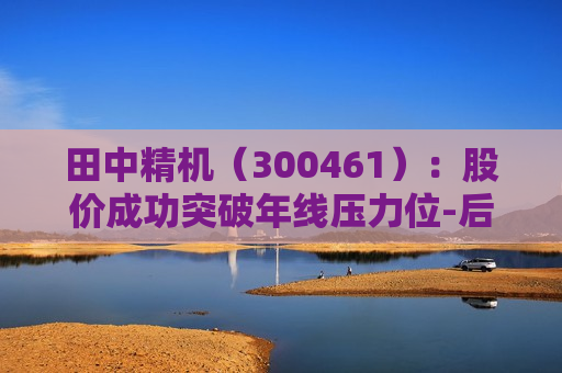 田中精机（300461）：股价成功突破年线压力位-后市看多（涨）（07-18）