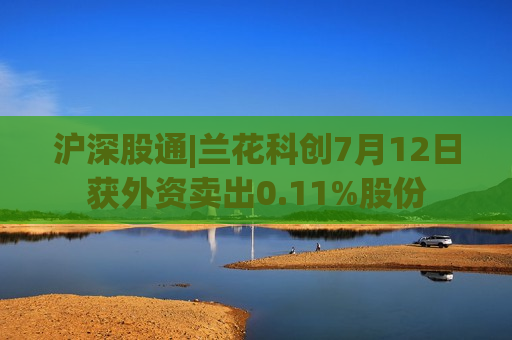 沪深股通|兰花科创7月12日获外资卖出0.11%股份