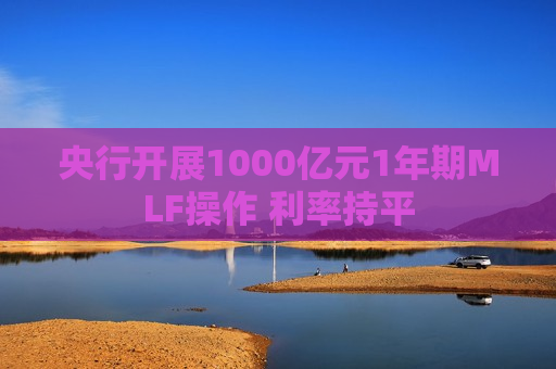 央行开展1000亿元1年期MLF操作 利率持平