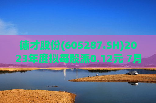 德才股份(605287.SH)2023年度拟每股派0.12元 7月22日除权除息