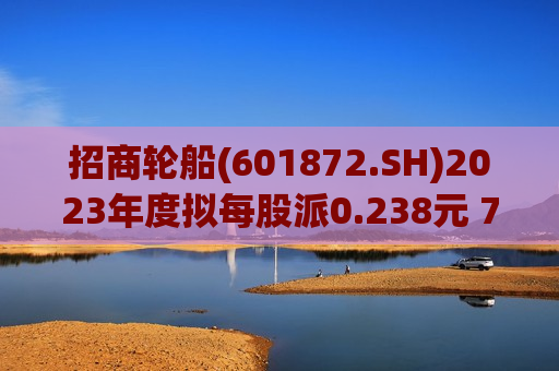 招商轮船(601872.SH)2023年度拟每股派0.238元 7月23日除权除息