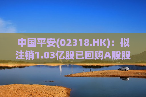 中国平安(02318.HK)：拟注销1.03亿股已回购A股股份