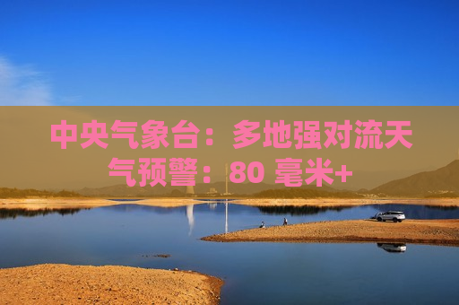 中央气象台：多地强对流天气预警：80 毫米+