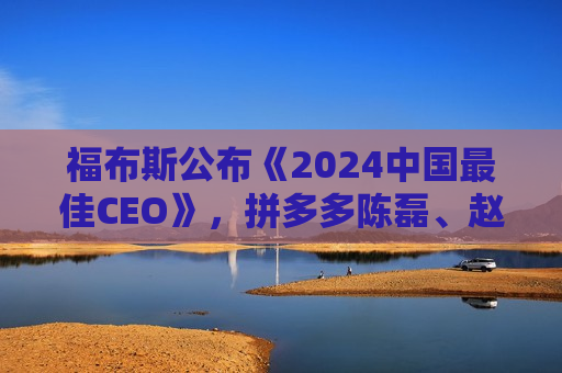 福布斯公布《2024中国最佳CEO》，拼多多陈磊、赵佳臻，小米雷军，农夫山泉钟睒睒等人上榜