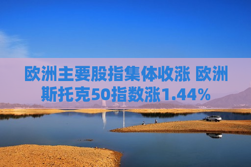 欧洲主要股指集体收涨 欧洲斯托克50指数涨1.44%