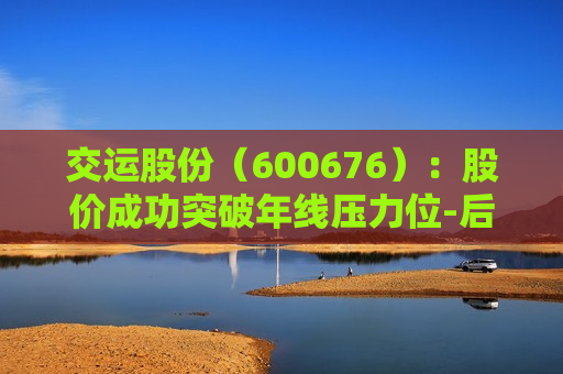 交运股份（600676）：股价成功突破年线压力位-后市看多（涨）（07-23）