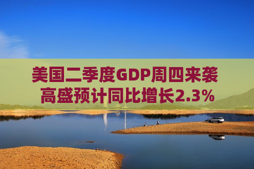 美国二季度GDP周四来袭 高盛预计同比增长2.3%