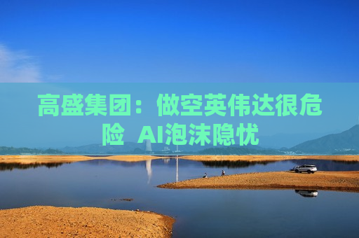 高盛集团：做空英伟达很危险  AI泡沫隐忧