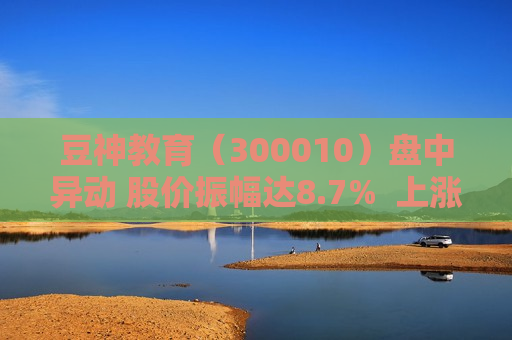 豆神教育（300010）盘中异动 股价振幅达8.7%  上涨8.3%（07-19）