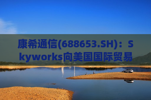 康希通信(688653.SH)：Skyworks向美国国际贸易委员会申请对公司子公司开展337调查