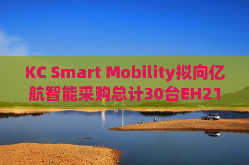 KC Smart Mobility拟向亿航智能采购总计30台EH216-S飞行器